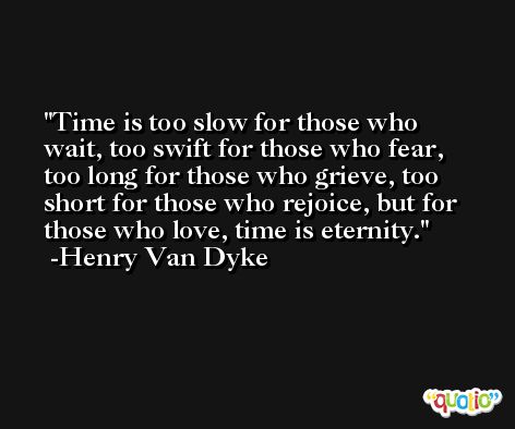 Time is too slow for those who wait, too swift for those who fear, too long for those who grieve, too short for those who rejoice, but for those who love, time is eternity. -Henry Van Dyke