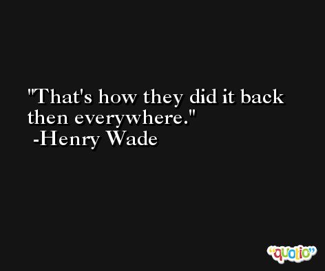 That's how they did it back then everywhere. -Henry Wade