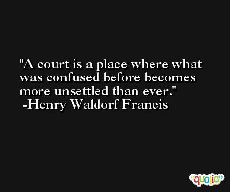 A court is a place where what was confused before becomes more unsettled than ever. -Henry Waldorf Francis