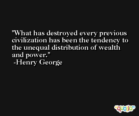 What has destroyed every previous civilization has been the tendency to the unequal distribution of wealth and power. -Henry George