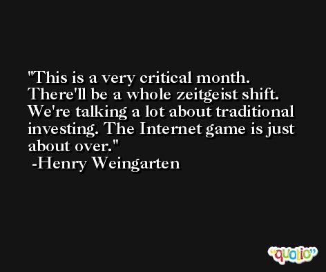 This is a very critical month. There'll be a whole zeitgeist shift. We're talking a lot about traditional investing. The Internet game is just about over. -Henry Weingarten