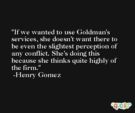 If we wanted to use Goldman's services, she doesn't want there to be even the slightest perception of any conflict. She's doing this because she thinks quite highly of the firm. -Henry Gomez