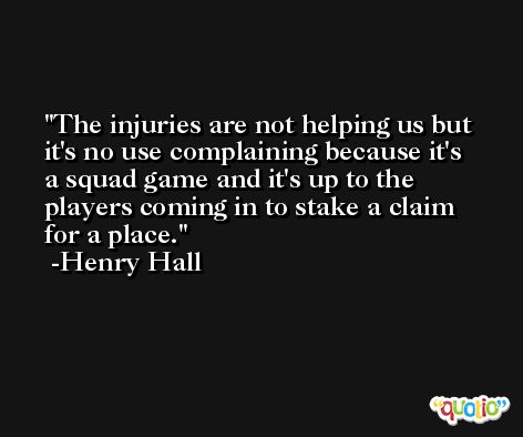 The injuries are not helping us but it's no use complaining because it's a squad game and it's up to the players coming in to stake a claim for a place. -Henry Hall