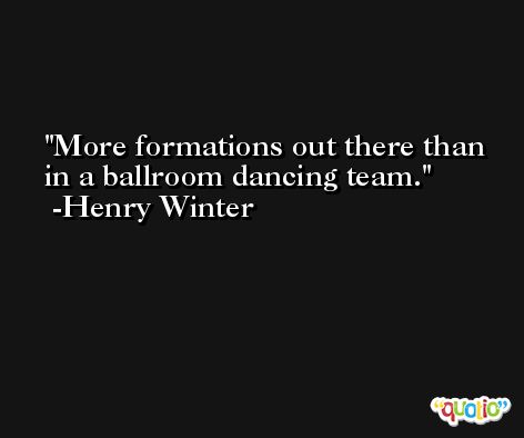 More formations out there than in a ballroom dancing team. -Henry Winter