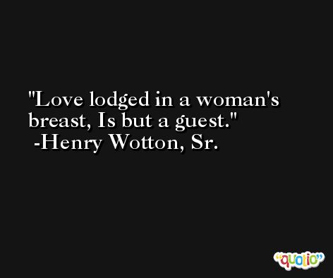 Love lodged in a woman's breast, Is but a guest. -Henry Wotton, Sr.