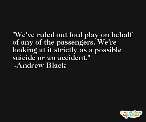We've ruled out foul play on behalf of any of the passengers. We're looking at it strictly as a possible suicide or an accident. -Andrew Black