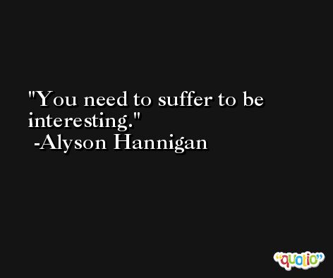 You need to suffer to be interesting. -Alyson Hannigan