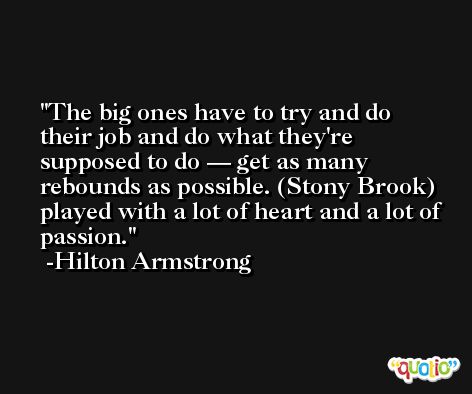 The big ones have to try and do their job and do what they're supposed to do — get as many rebounds as possible. (Stony Brook) played with a lot of heart and a lot of passion. -Hilton Armstrong