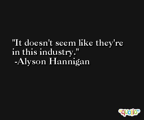 It doesn't seem like they're in this industry. -Alyson Hannigan
