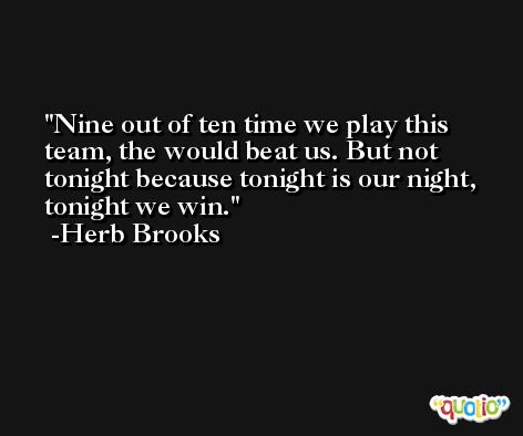 Nine out of ten time we play this team, the would beat us. But not tonight because tonight is our night, tonight we win. -Herb Brooks