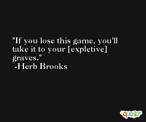 If you lose this game, you'll take it to your [expletive] graves. -Herb Brooks