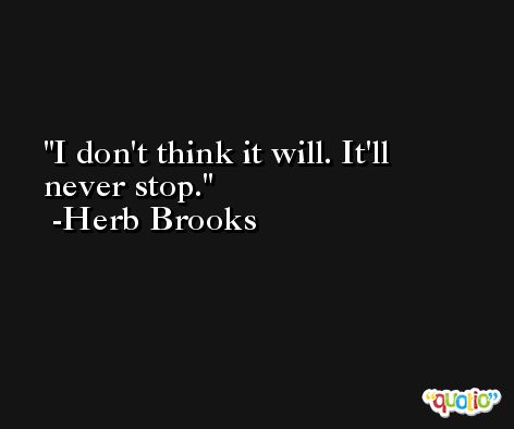 I don't think it will. It'll never stop. -Herb Brooks