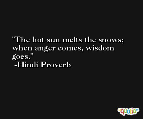 The hot sun melts the snows; when anger comes, wisdom goes. -Hindi Proverb