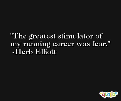 The greatest stimulator of my running career was fear. -Herb Elliott