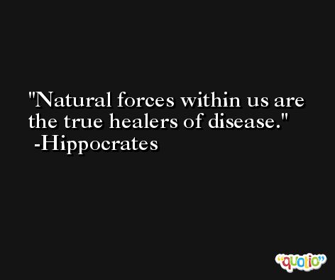 Natural forces within us are the true healers of disease. -Hippocrates