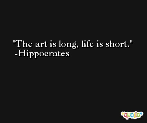 The art is long, life is short. -Hippocrates