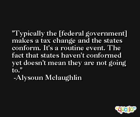 Typically the [federal government] makes a tax change and the states conform. It's a routine event. The fact that states haven't conformed yet doesn't mean they are not going to. -Alysoun Mclaughlin
