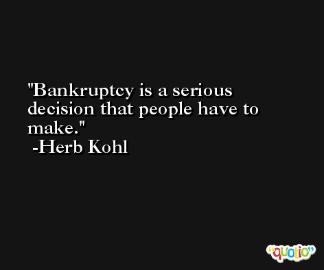 Bankruptcy is a serious decision that people have to make. -Herb Kohl