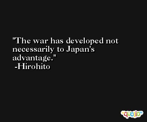 The war has developed not necessarily to Japan's advantage. -Hirohito