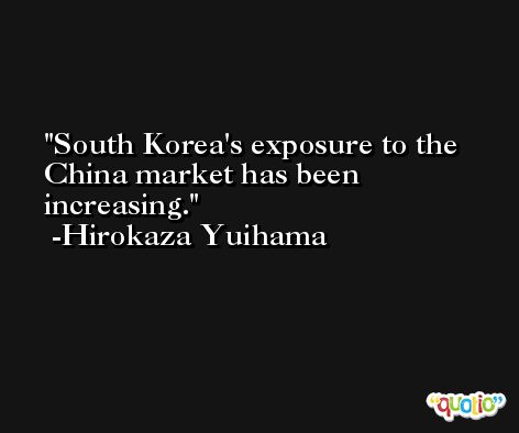 South Korea's exposure to the China market has been increasing. -Hirokaza Yuihama