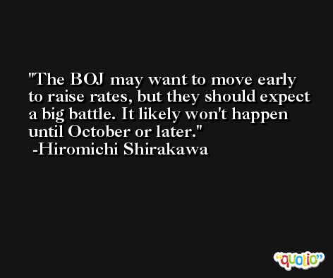 The BOJ may want to move early to raise rates, but they should expect a big battle. It likely won't happen until October or later. -Hiromichi Shirakawa