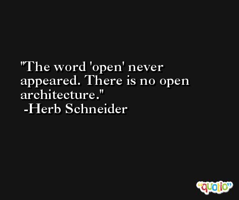 The word 'open' never appeared. There is no open architecture. -Herb Schneider
