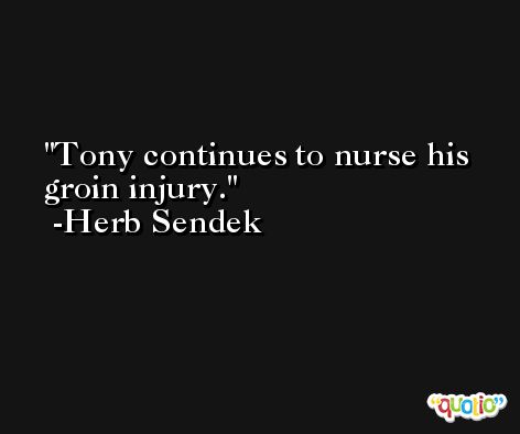 Tony continues to nurse his groin injury. -Herb Sendek