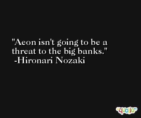 Aeon isn't going to be a threat to the big banks. -Hironari Nozaki