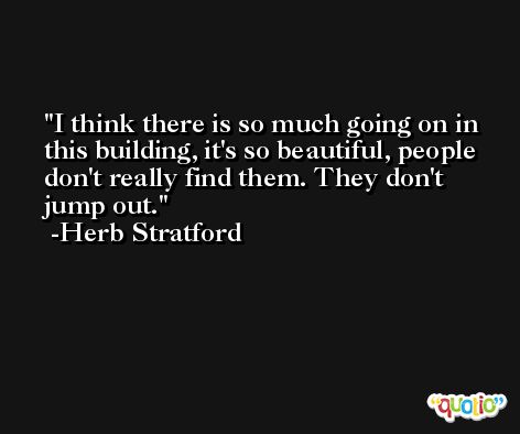 I think there is so much going on in this building, it's so beautiful, people don't really find them. They don't jump out. -Herb Stratford