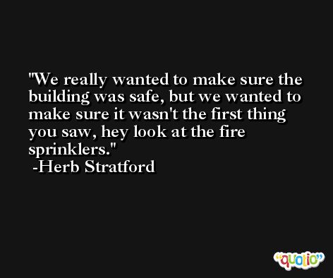 We really wanted to make sure the building was safe, but we wanted to make sure it wasn't the first thing you saw, hey look at the fire sprinklers. -Herb Stratford