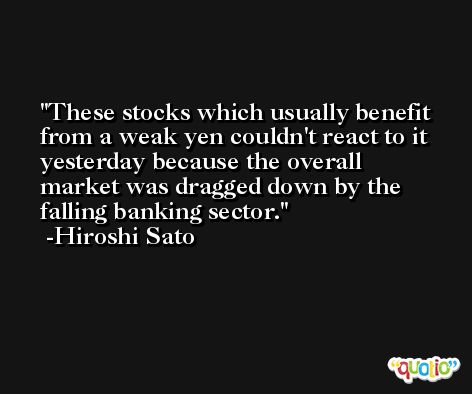 These stocks which usually benefit from a weak yen couldn't react to it yesterday because the overall market was dragged down by the falling banking sector. -Hiroshi Sato