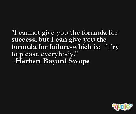 I cannot give you the formula for success, but I can give you the formula for failure-which is:  