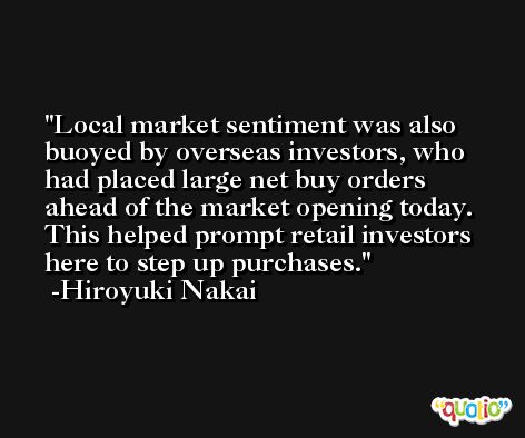 Local market sentiment was also buoyed by overseas investors, who had placed large net buy orders ahead of the market opening today. This helped prompt retail investors here to step up purchases. -Hiroyuki Nakai