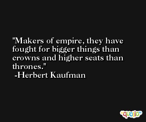 Makers of empire, they have fought for bigger things than crowns and higher seats than thrones. -Herbert Kaufman