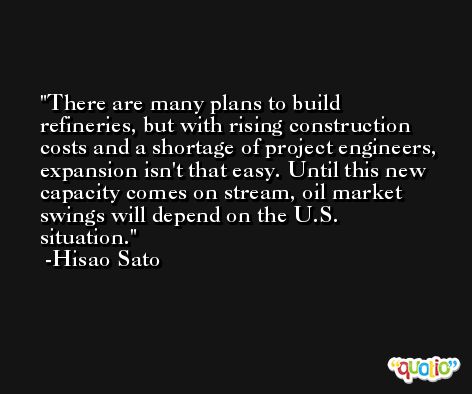 There are many plans to build refineries, but with rising construction costs and a shortage of project engineers, expansion isn't that easy. Until this new capacity comes on stream, oil market swings will depend on the U.S. situation. -Hisao Sato
