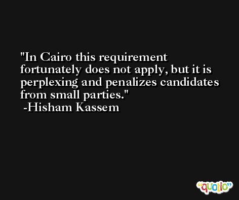 In Cairo this requirement fortunately does not apply, but it is perplexing and penalizes candidates from small parties. -Hisham Kassem