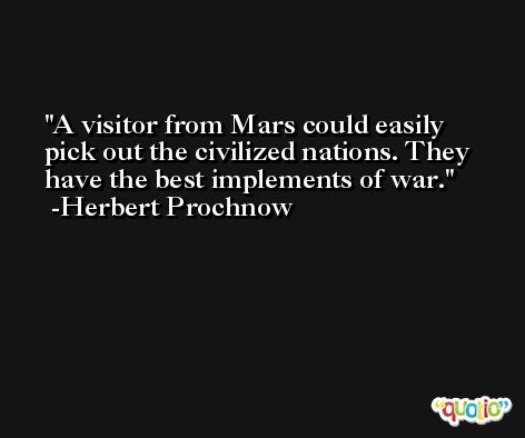 A visitor from Mars could easily pick out the civilized nations. They have the best implements of war. -Herbert Prochnow