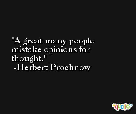 A great many people mistake opinions for thought. -Herbert Prochnow