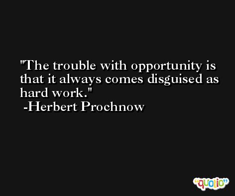 The trouble with opportunity is that it always comes disguised as hard work. -Herbert Prochnow