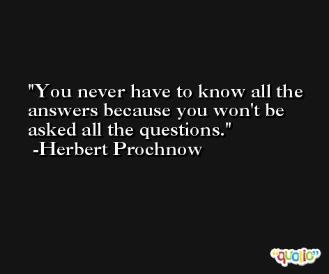 You never have to know all the answers because you won't be asked all the questions. -Herbert Prochnow