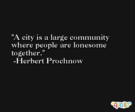 A city is a large community where people are lonesome together. -Herbert Prochnow