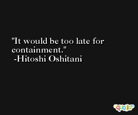 It would be too late for containment. -Hitoshi Oshitani