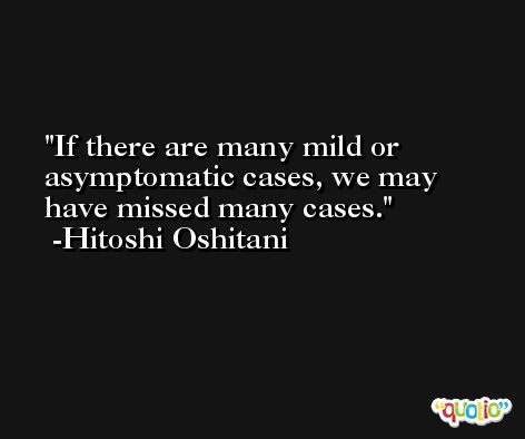 If there are many mild or asymptomatic cases, we may have missed many cases. -Hitoshi Oshitani