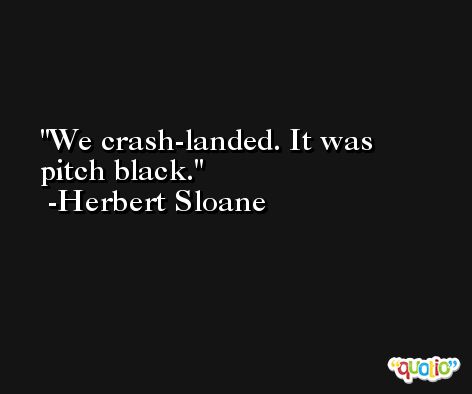 We crash-landed. It was pitch black. -Herbert Sloane