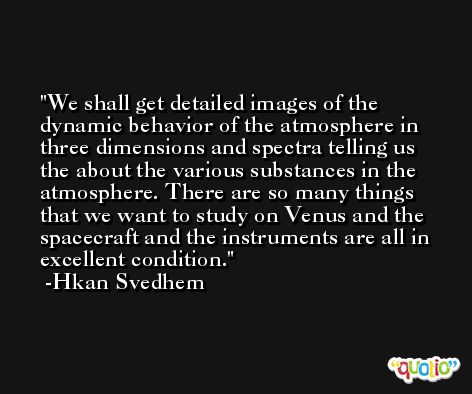We shall get detailed images of the dynamic behavior of the atmosphere in three dimensions and spectra telling us the about the various substances in the atmosphere. There are so many things that we want to study on Venus and the spacecraft and the instruments are all in excellent condition. -Hkan Svedhem