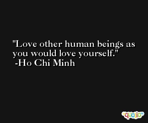 Love other human beings as you would love yourself. -Ho Chi Minh
