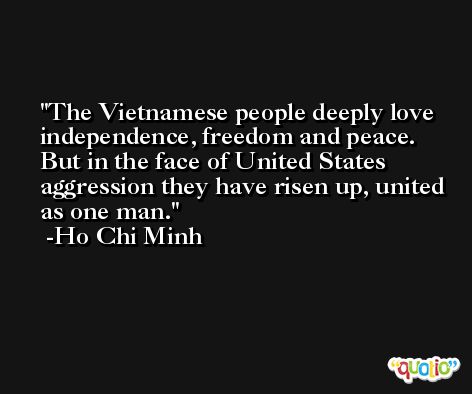 The Vietnamese people deeply love independence, freedom and peace. But in the face of United States aggression they have risen up, united as one man. -Ho Chi Minh