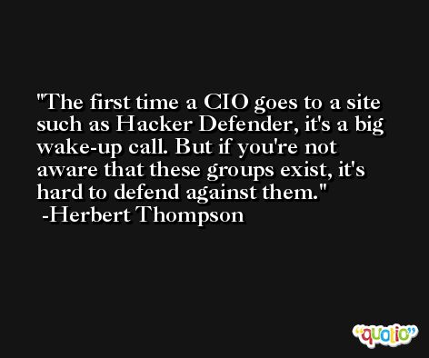 The first time a CIO goes to a site such as Hacker Defender, it's a big wake-up call. But if you're not aware that these groups exist, it's hard to defend against them. -Herbert Thompson