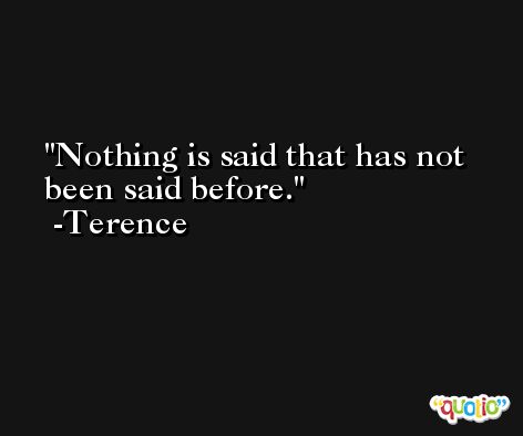 Nothing is said that has not been said before. -Terence