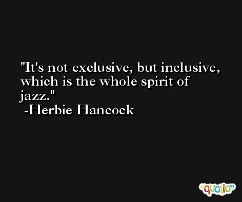 It's not exclusive, but inclusive, which is the whole spirit of jazz. -Herbie Hancock